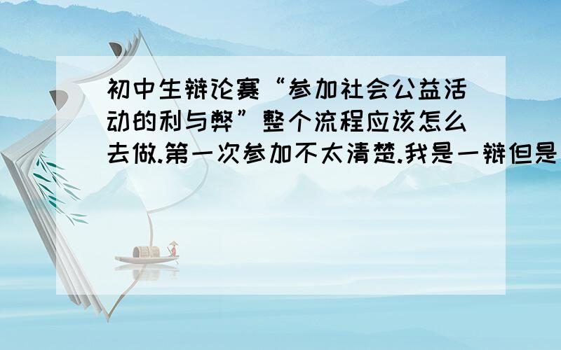 初中生辩论赛“参加社会公益活动的利与弊”整个流程应该怎么去做.第一次参加不太清楚.我是一辩但是还要掌握整个的.并且是反方.但是希望能够将正反方都有可能会用到的给我 这样子能