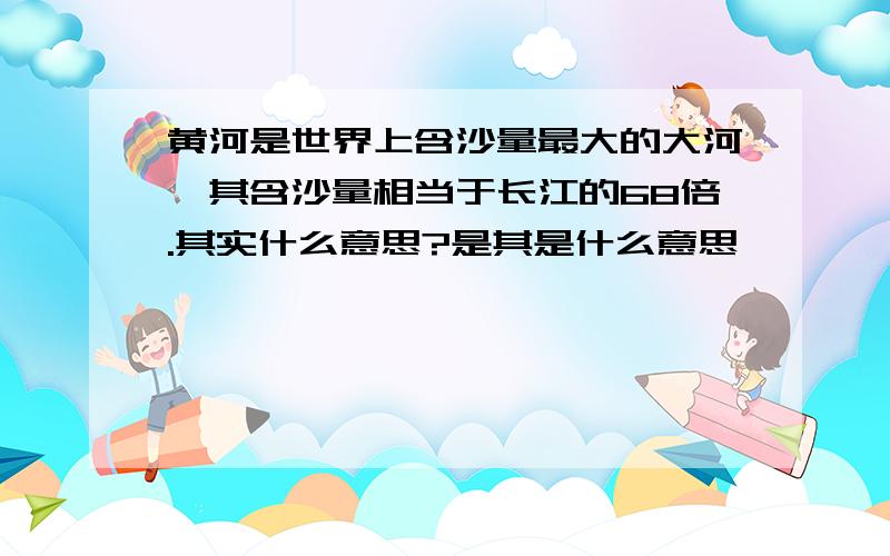 黄河是世界上含沙量最大的大河,其含沙量相当于长江的68倍.其实什么意思?是其是什么意思