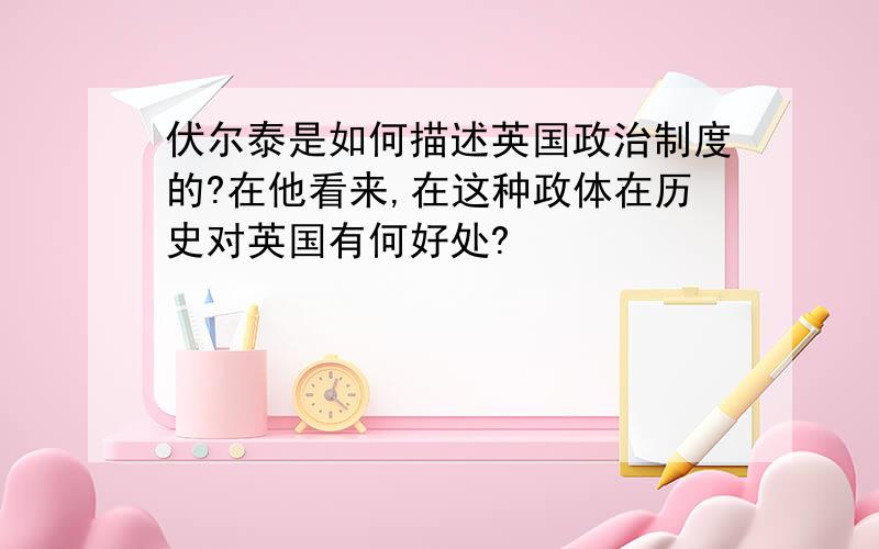 伏尔泰是如何描述英国政治制度的?在他看来,在这种政体在历史对英国有何好处?