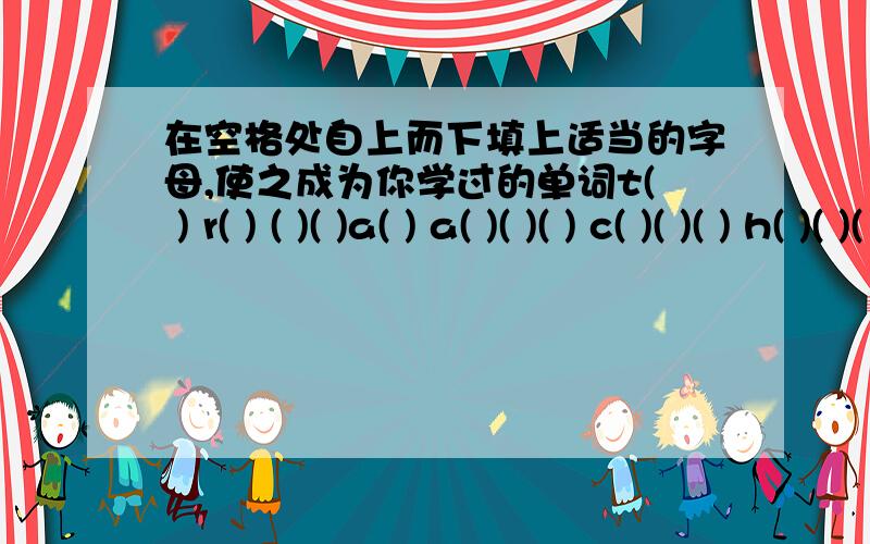 在空格处自上而下填上适当的字母,使之成为你学过的单词t( ) r( ) ( )( )a( ) a( )( )( ) c( )( )( ) h( )( )( )