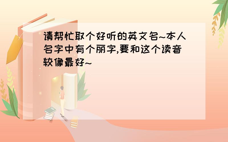 请帮忙取个好听的英文名~本人名字中有个丽字,要和这个读音较像最好~