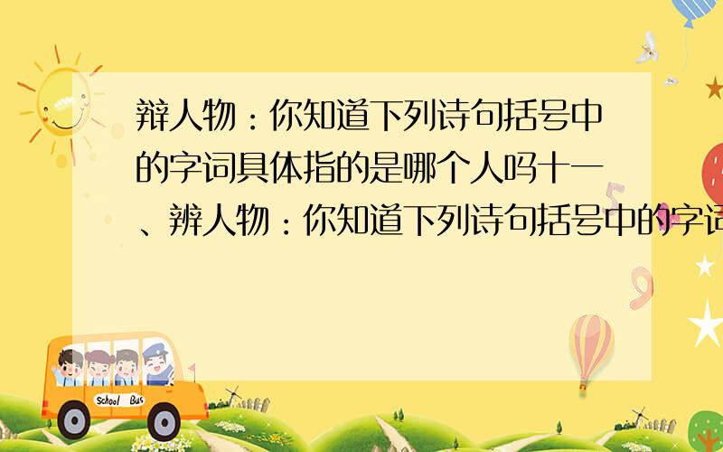 辩人物：你知道下列诗句括号中的字词具体指的是哪个人吗十一、辨人物：你知道下列诗句括号中的字词具体指的是哪个人吗?江晚正愁（ ）,山深闻鹧鸪.醉卧沙场（ ）莫笑,古来征战几人回.