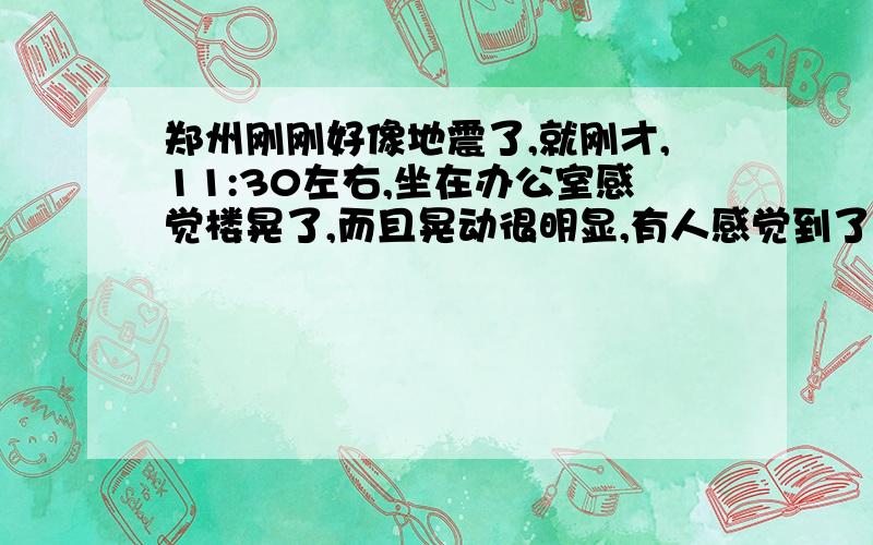 郑州刚刚好像地震了,就刚才,11:30左右,坐在办公室感觉楼晃了,而且晃动很明显,有人感觉到了么?