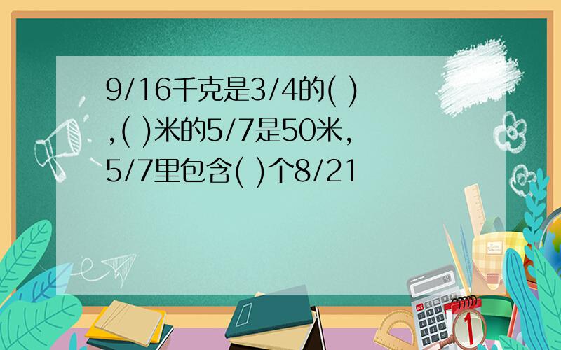 9/16千克是3/4的( ),( )米的5/7是50米,5/7里包含( )个8/21