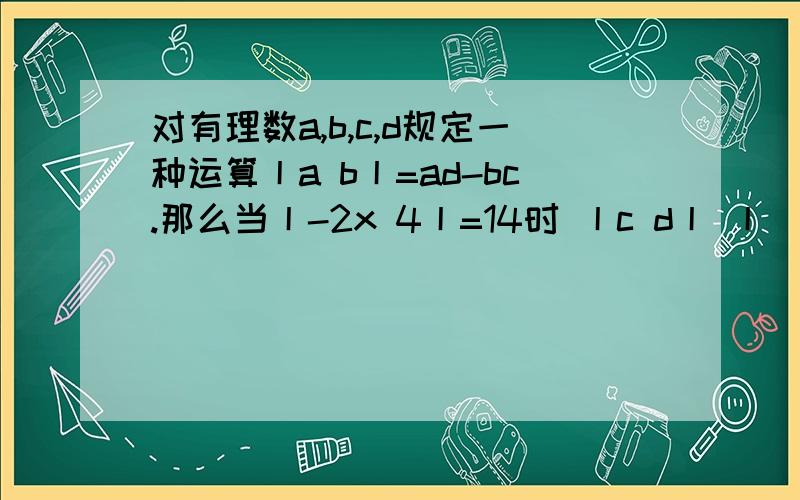 对有理数a,b,c,d规定一种运算丨a b丨=ad-bc.那么当丨-2x 4丨=14时 丨c d丨 丨（1-x） 5丨 求x的值.