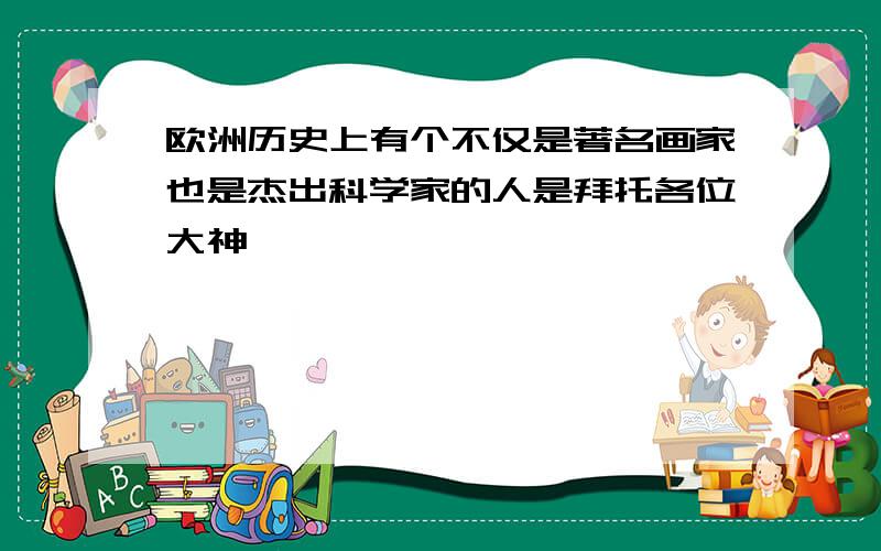 欧洲历史上有个不仅是著名画家也是杰出科学家的人是拜托各位大神