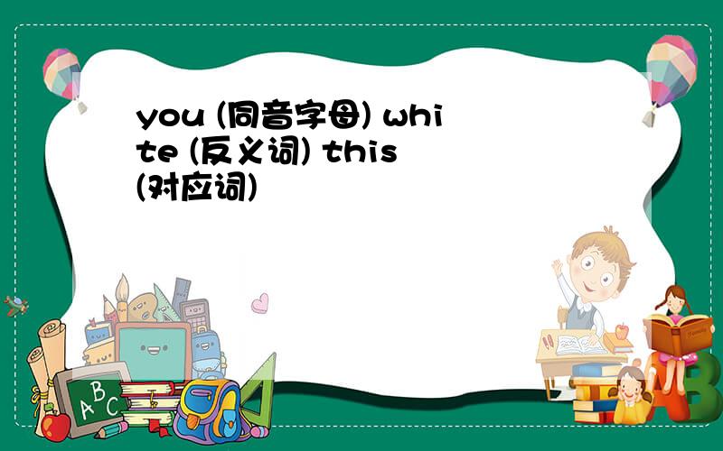 you (同音字母) white (反义词) this (对应词)