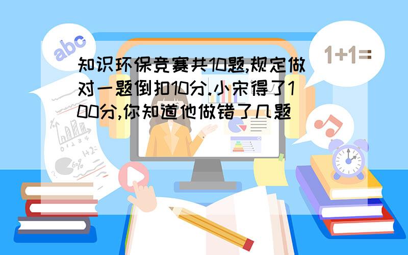 知识环保竞赛共10题,规定做对一题倒扣10分.小宋得了100分,你知道他做错了几题