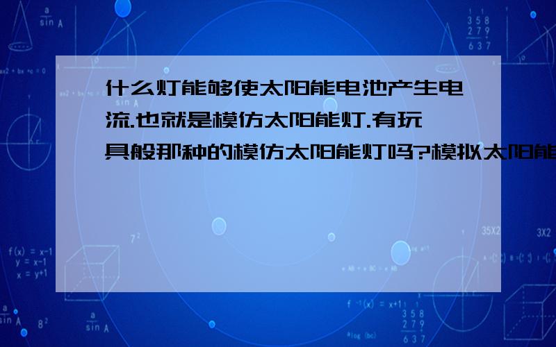 什么灯能够使太阳能电池产生电流.也就是模仿太阳能灯.有玩具般那种的模仿太阳能灯吗?模拟太阳能灯