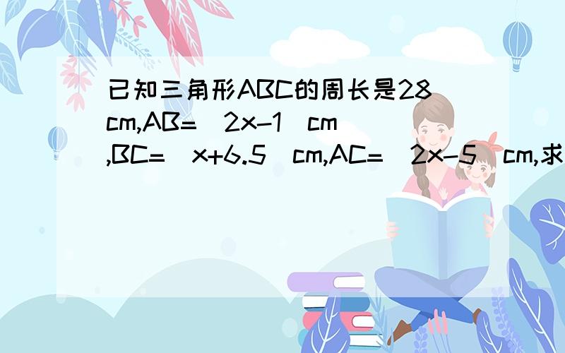 已知三角形ABC的周长是28cm,AB=（2x-1）cm,BC=(x+6.5)cm,AC=(2x-5)cm,求三边的长.