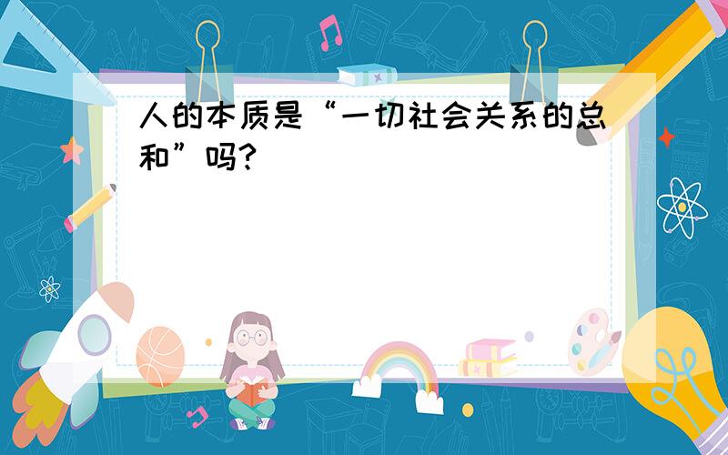 人的本质是“一切社会关系的总和”吗?