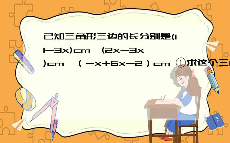 已知三角形三边的长分别是(11-3x)cm,(2x-3x)cm,（-x+6x-2）cm ①求这个三角形的周长 ②x是否有可能是下列的值：2、3?若有可能,试求出相应三角形的周长；若不可能,请说明理由