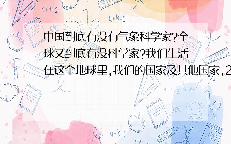 中国到底有没有气象科学家?全球又到底有没科学家?我们生活在这个地球里,我们的国家及其他国家,2008年到现在,自然灾害连连不断,地震,狂风暴雨,旱灾,水灾,雪灾,我想试问一下,我们国家的科