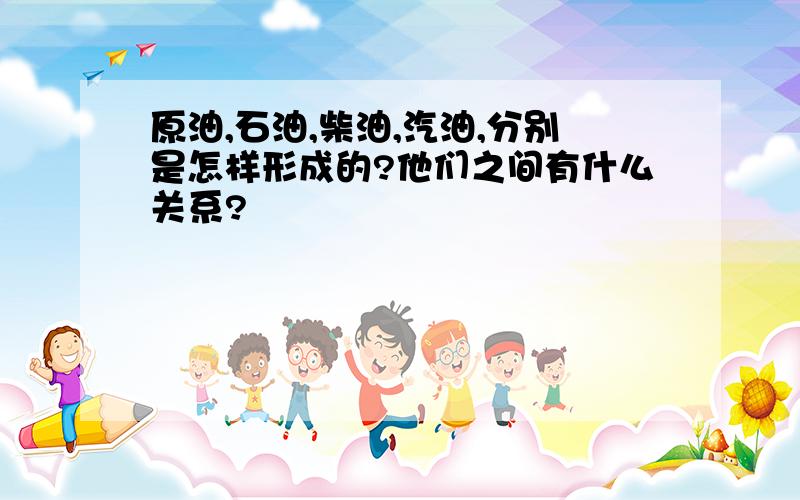 原油,石油,柴油,汽油,分别是怎样形成的?他们之间有什么关系?