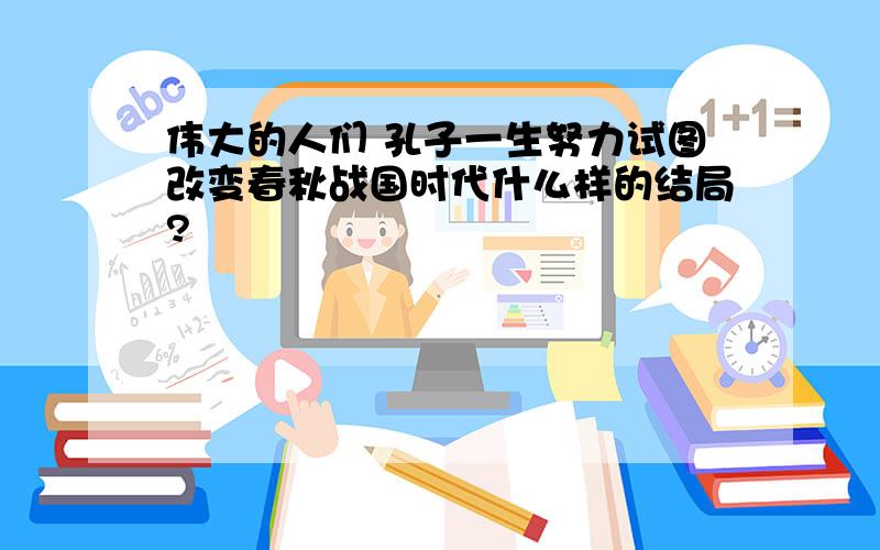 伟大的人们 孔子一生努力试图改变春秋战国时代什么样的结局?