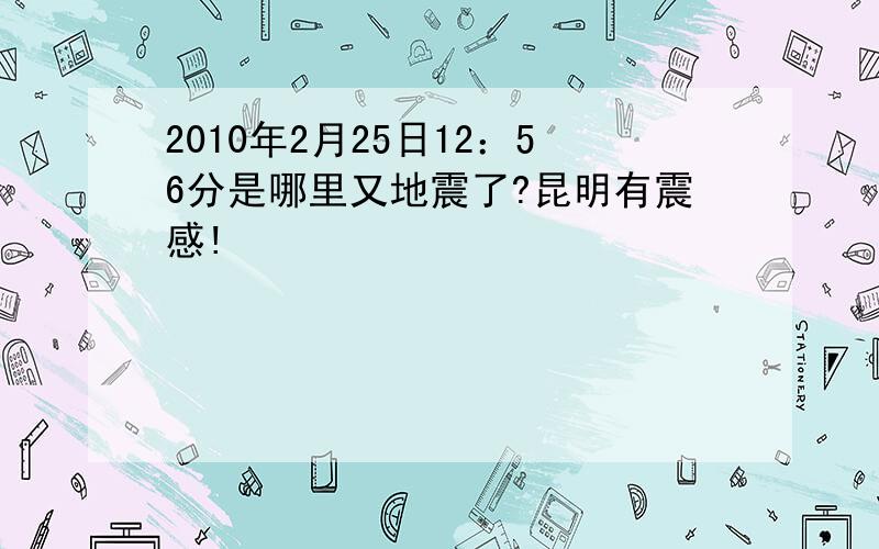 2010年2月25日12：56分是哪里又地震了?昆明有震感!