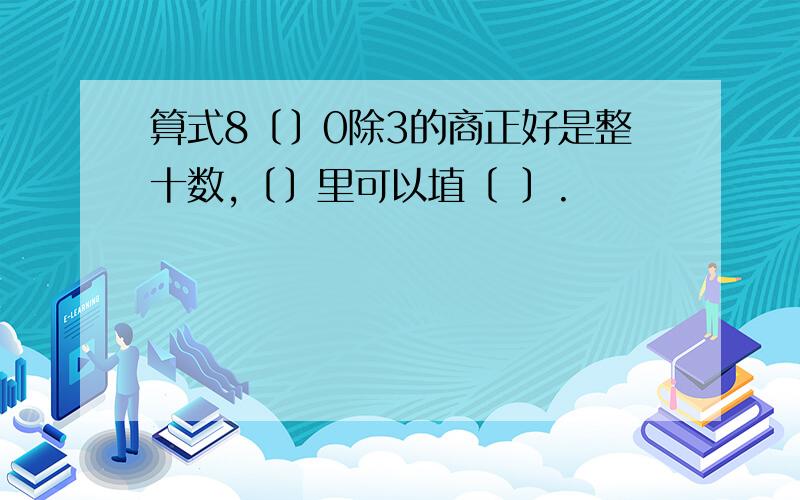 算式8〔〕0除3的商正好是整十数,〔〕里可以埴〔 〕.