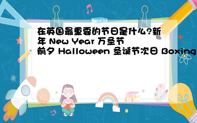 在英国最重要的节日是什么?新年 New Year 万圣节前夕 Halloween 圣诞节次日 Boxing Day 复活节 Easter中文和英语