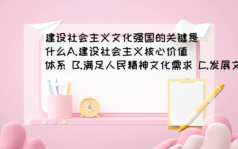 建设社会主义文化强国的关键是什么A.建设社会主义核心价值体系 B.满足人民精神文化需求 C.发展文化产业 D.增强全民族文化创造活力