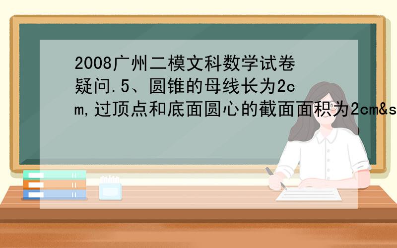 2008广州二模文科数学试卷疑问.5、圆锥的母线长为2cm,过顶点和底面圆心的截面面积为2cm² ,则该圆锥的侧面积为