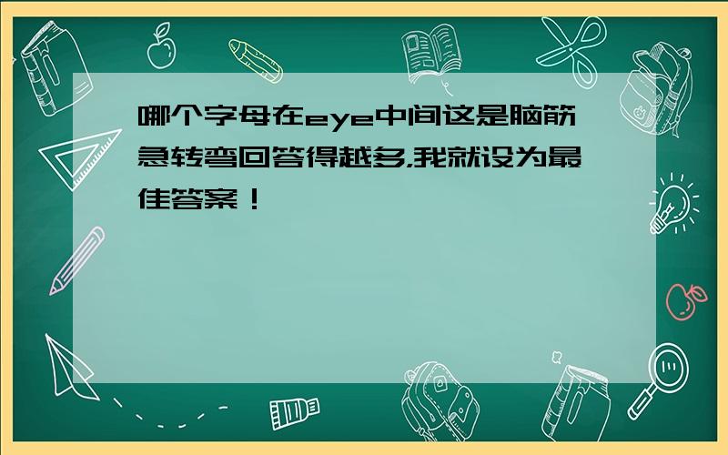 哪个字母在eye中间这是脑筋急转弯回答得越多，我就设为最佳答案！