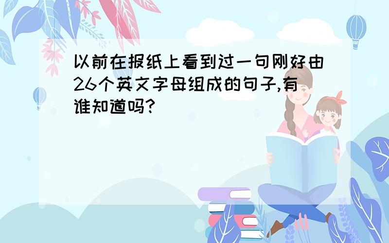 以前在报纸上看到过一句刚好由26个英文字母组成的句子,有谁知道吗?