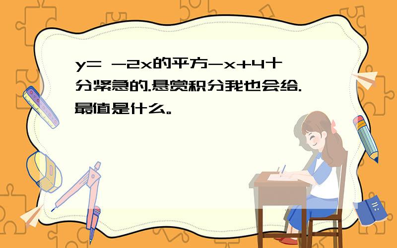 y= -2x的平方-x+4十分紧急的.悬赏积分我也会给.最值是什么。