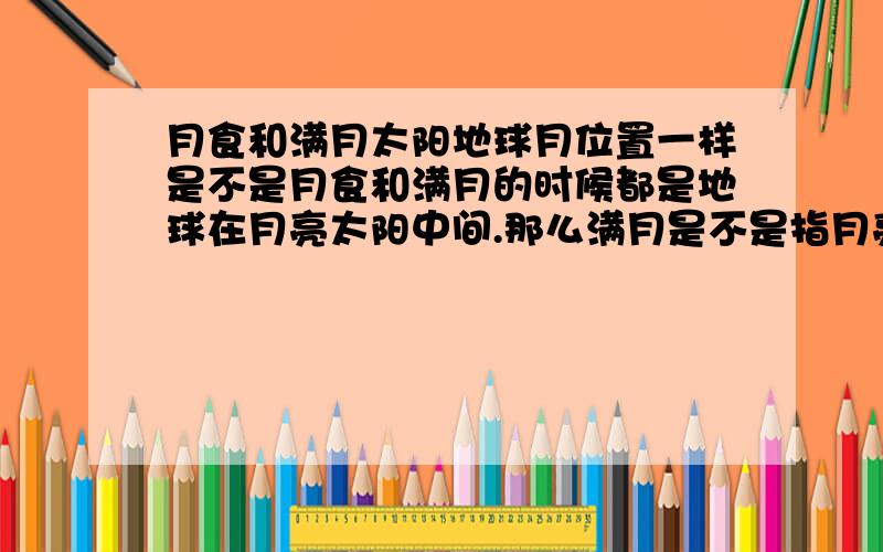 月食和满月太阳地球月位置一样是不是月食和满月的时候都是地球在月亮太阳中间.那么满月是不是指月亮恰好运行到不在地球影子的地方,月食就是在地球影子中,月全食就是完全再地影子中?