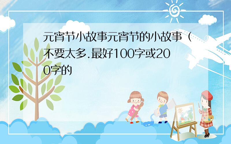 元宵节小故事元宵节的小故事（不要太多.最好100字或200字的