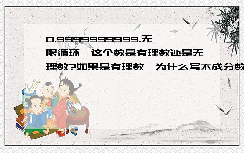 0.9999999999.无限循环,这个数是有理数还是无理数?如果是有理数,为什么写不成分数m/n的形式（任何一个有理数都可以写成分数m/n的形式,m,n都是整数）；如果是无理数,为什么它又是一个无限循