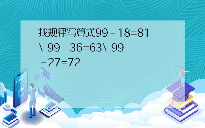 找规律写算式99-18=81\ 99-36=63\ 99-27=72