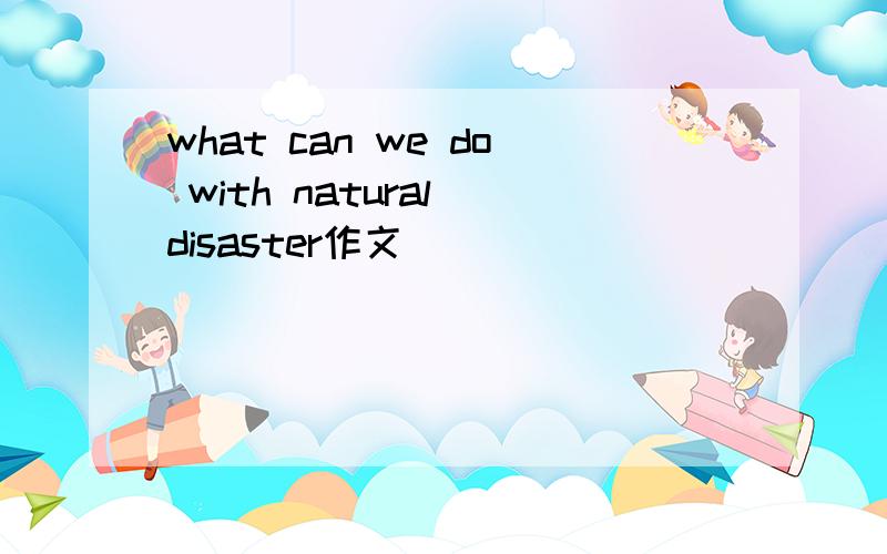 what can we do with natural disaster作文