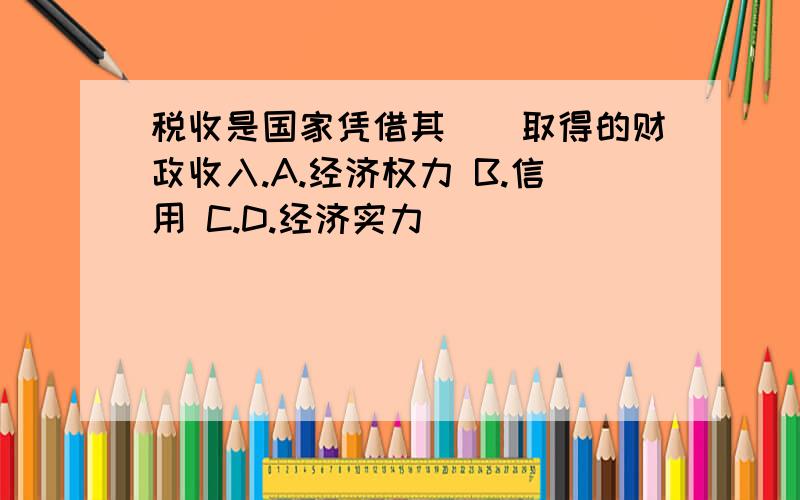 税收是国家凭借其（）取得的财政收入.A.经济权力 B.信用 C.D.经济实力