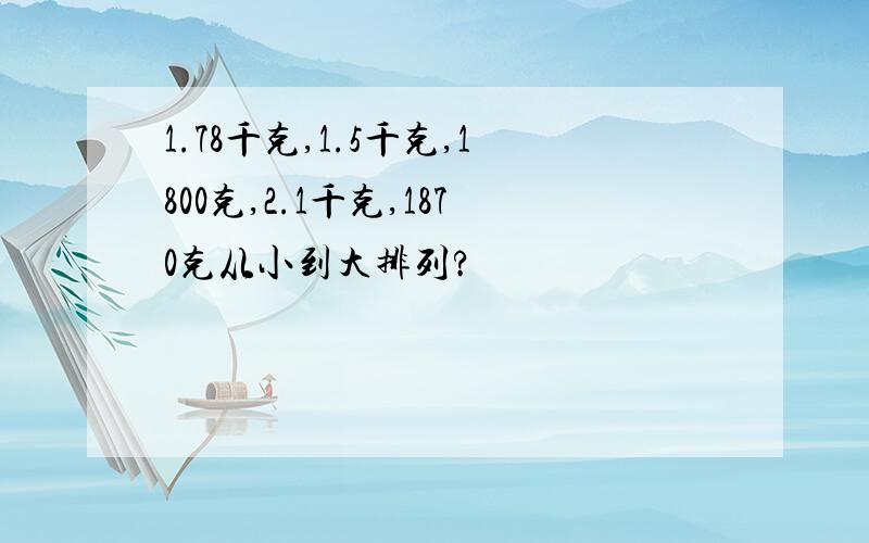 1.78千克,1.5千克,1800克,2.1千克,1870克从小到大排列?