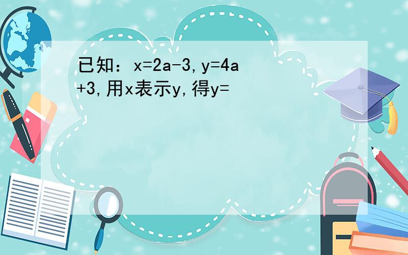 已知：x=2a-3,y=4a+3,用x表示y,得y=