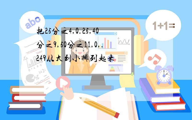 把25分之4,0.25,40分之9,50分之11,0,.249从大到小排列起来