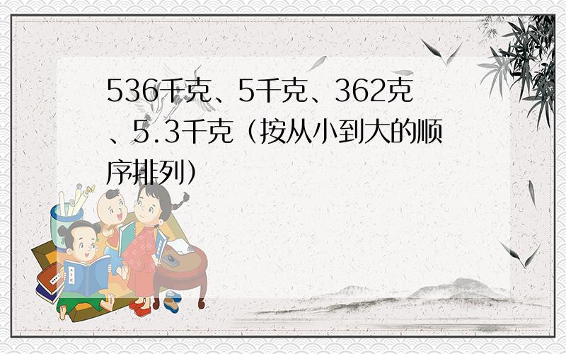 536千克、5千克、362克、5.3千克（按从小到大的顺序排列）