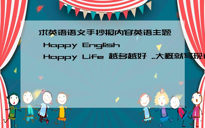 求英语语文手抄报内容英语主题 Happy English Happy Life 越多越好 ..大概就写现在与八十年代的不同 最好一个方面一个方面分开写 例如玩具 零食 追的明星等