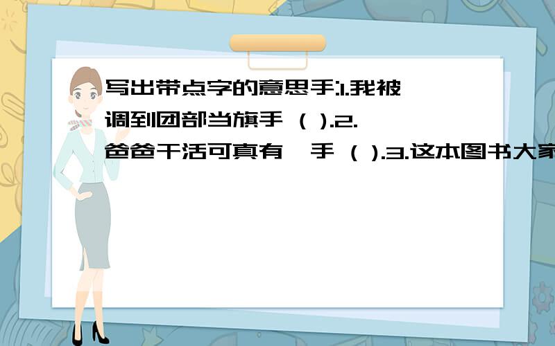 写出带点字的意思手:1.我被调到团部当旗手 ( ).2.爸爸干活可真有一手 ( ).3.这本图书大家人手一册 ( )