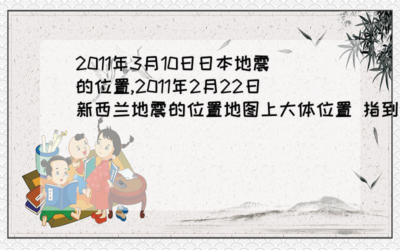 2011年3月10日日本地震的位置,2011年2月22日新西兰地震的位置地图上大体位置 指到哪个洲 哪个洋 旁边就行