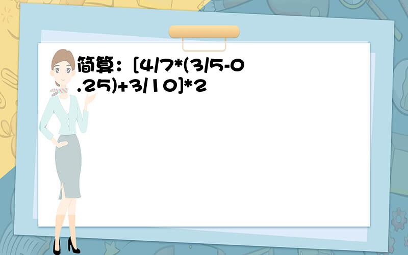 简算：[4/7*(3/5-0.25)+3/10]*2