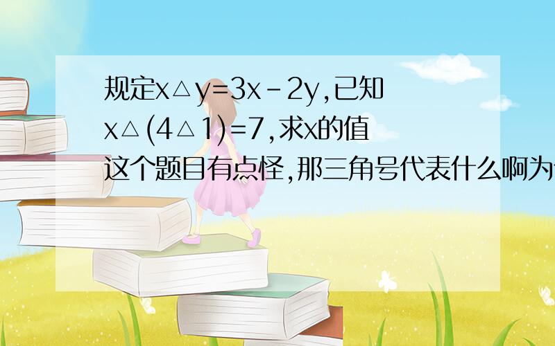 规定x△y=3x-2y,已知x△(4△1)=7,求x的值这个题目有点怪,那三角号代表什么啊为什么4△1=(3×4－2×1)