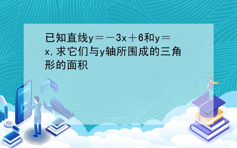 已知直线y＝－3x＋6和y＝x,求它们与y轴所围成的三角形的面积