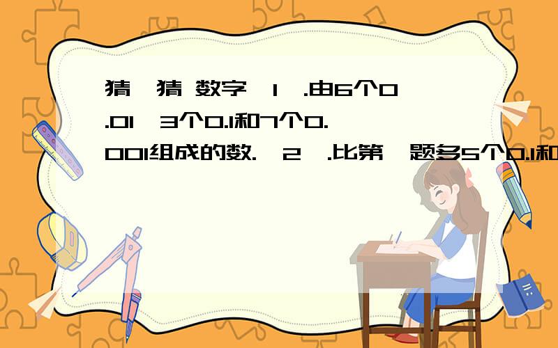 猜一猜 数字【1】.由6个0.01,3个0.1和7个0.001组成的数.【2】.比第一题多5个0.1和2个0.001.