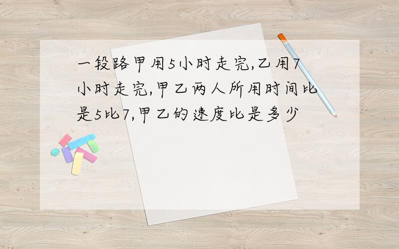 一段路甲用5小时走完,乙用7小时走完,甲乙两人所用时间比是5比7,甲乙的速度比是多少