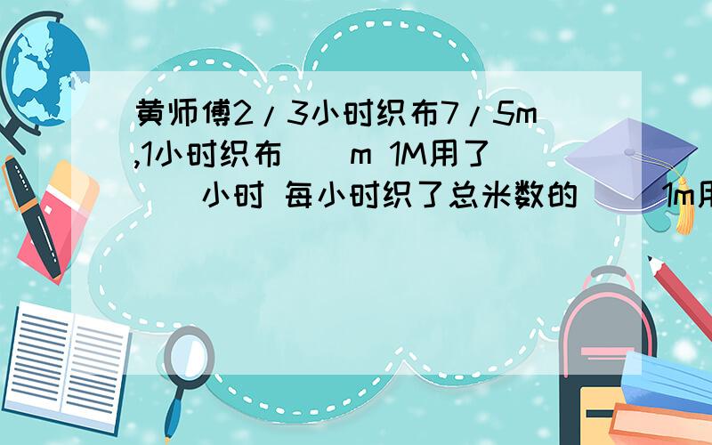 黄师傅2/3小时织布7/5m,1小时织布（）m 1M用了（）小时 每小时织了总米数的（） 1m用了全部时间的（）列式