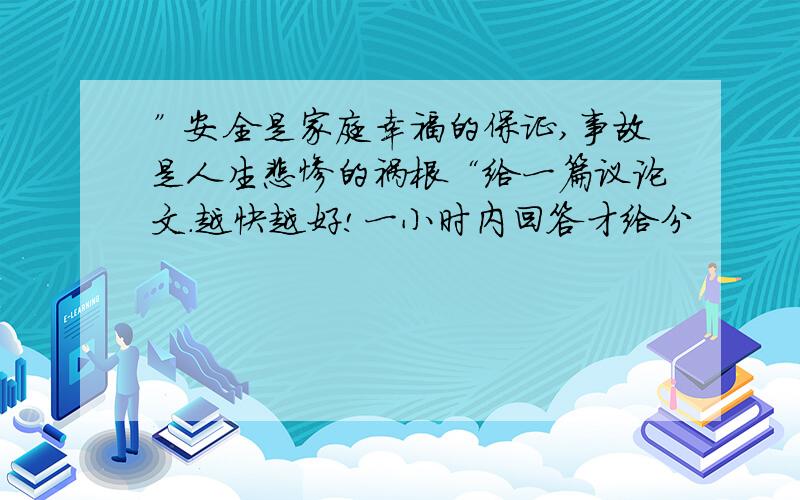 ”安全是家庭幸福的保证,事故是人生悲惨的祸根“给一篇议论文.越快越好!一小时内回答才给分