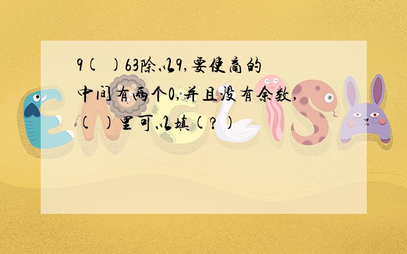 9( )63除以9,要使商的中间有两个0,并且没有余数,( )里可以填(?)