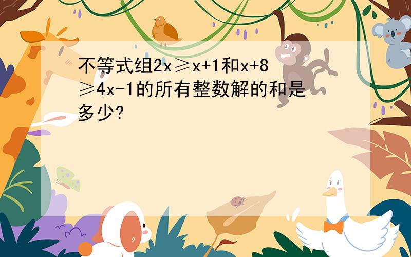 不等式组2x≥x+1和x+8≥4x-1的所有整数解的和是多少?