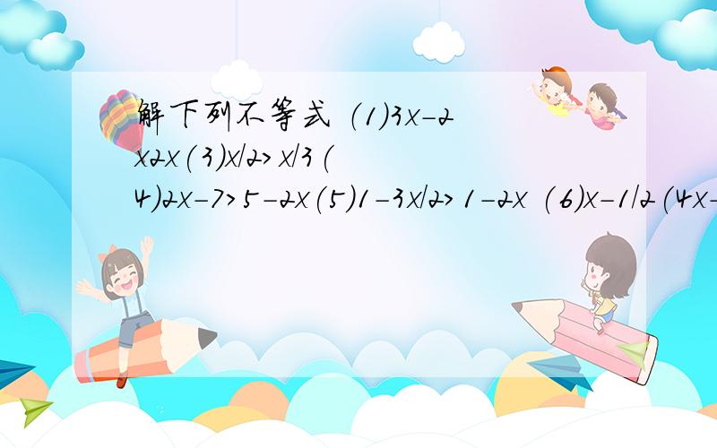 解下列不等式 （1）3x-2x2x(3)x/2>x/3(4)2x-7>5-2x(5)1-3x/2>1-2x (6)x-1/2(4x-1)=x/4(8)0.01x-1